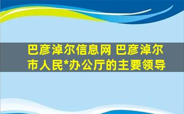 巴彦淖尔信息网 巴彦淖尔市人民*办公厅的主要领导